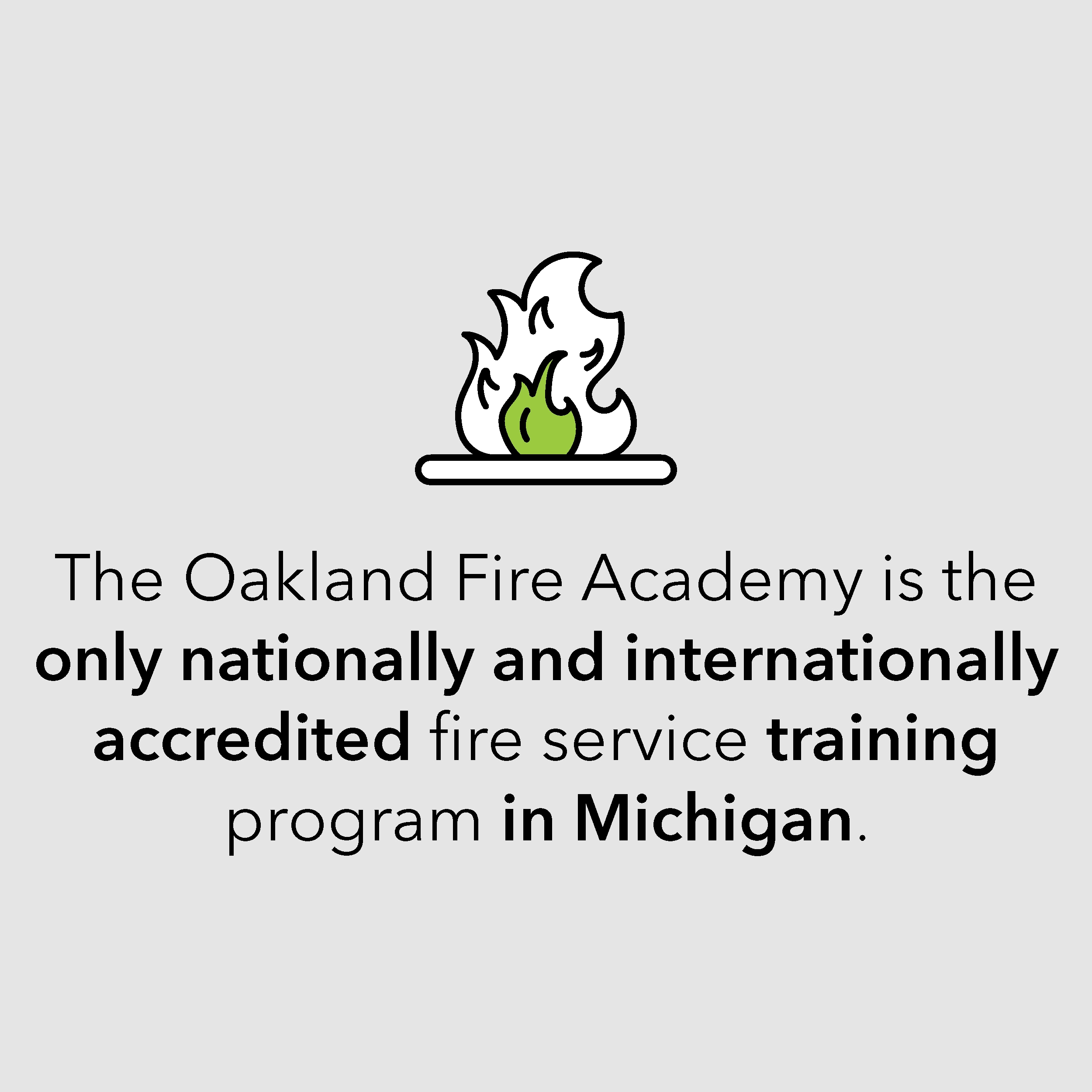 The Oakland Fire Academy is the only nationally and internationally accredited fire service training program in Michigan.
