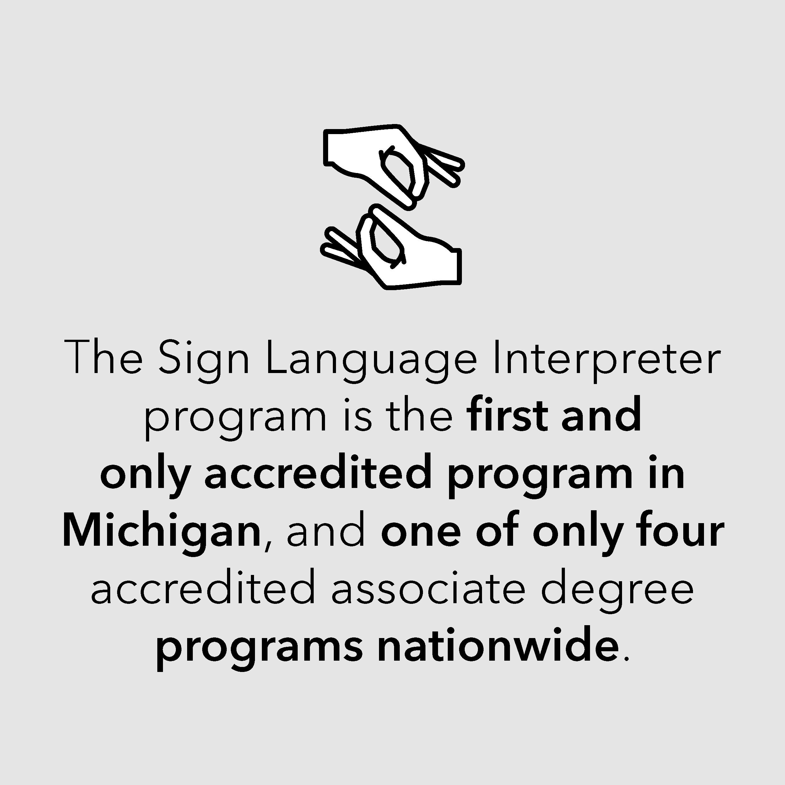The Sign Language Interpreter program is the first and only accredited program in Michigan, and one of only four accredited associate degree programs nationwide.