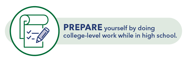 Prepare yourself by doing college level work while in high school